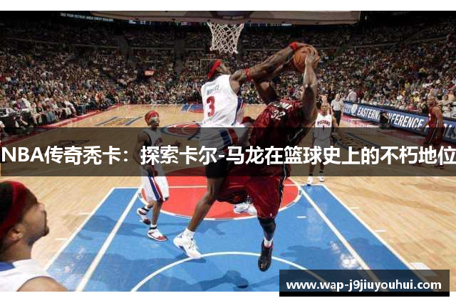 NBA传奇秃卡：探索卡尔-马龙在篮球史上的不朽地位