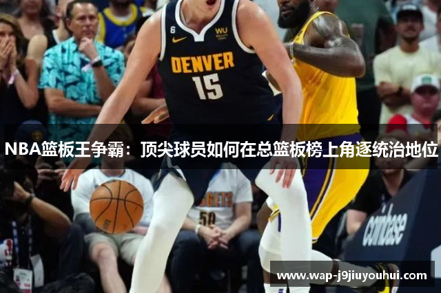 NBA篮板王争霸：顶尖球员如何在总篮板榜上角逐统治地位