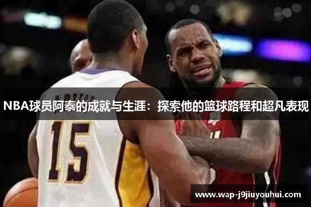 NBA球员阿泰的成就与生涯：探索他的篮球路程和超凡表现