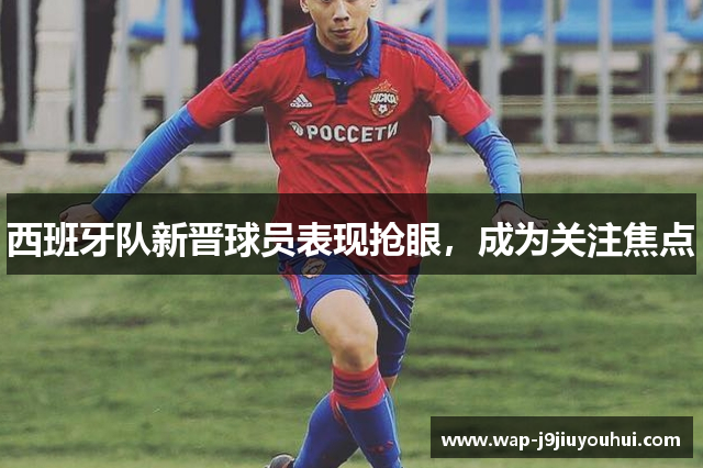 西班牙队新晋球员表现抢眼，成为关注焦点