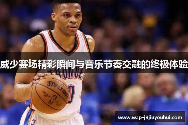 威少赛场精彩瞬间与音乐节奏交融的终极体验