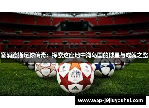 塞浦路斯足球传奇：探索这座地中海岛国的球星与成就之路
