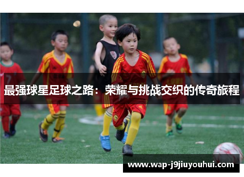 最强球星足球之路：荣耀与挑战交织的传奇旅程