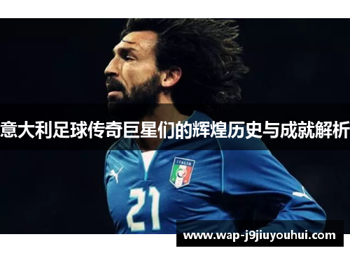 意大利足球传奇巨星们的辉煌历史与成就解析