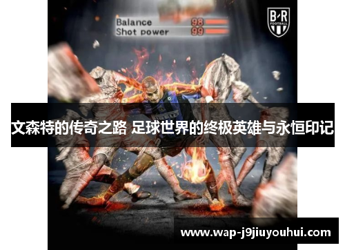 文森特的传奇之路 足球世界的终极英雄与永恒印记