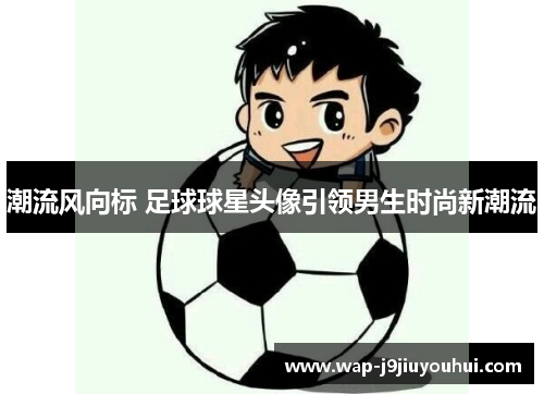 潮流风向标 足球球星头像引领男生时尚新潮流