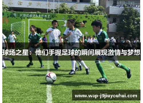 球场之星：他们手握足球的瞬间展现激情与梦想