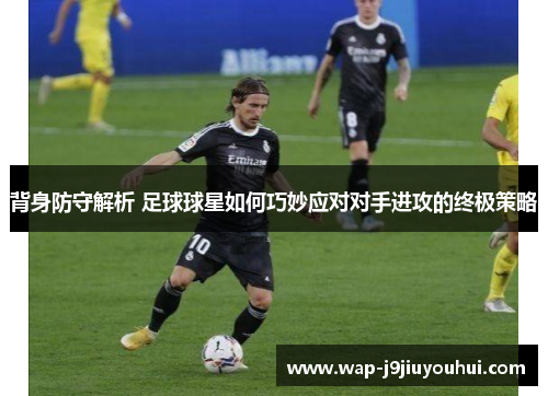 背身防守解析 足球球星如何巧妙应对对手进攻的终极策略