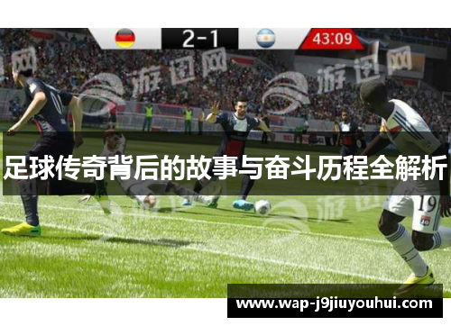 足球传奇背后的故事与奋斗历程全解析