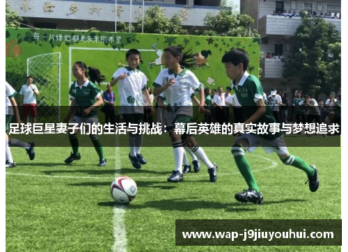 足球巨星妻子们的生活与挑战：幕后英雄的真实故事与梦想追求