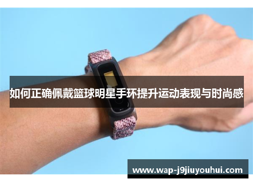 如何正确佩戴篮球明星手环提升运动表现与时尚感
