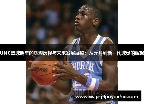 UNC篮球明星的辉煌历程与未来发展展望：从乔丹到新一代球员的崛起