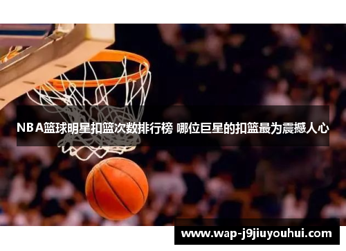 NBA篮球明星扣篮次数排行榜 哪位巨星的扣篮最为震撼人心