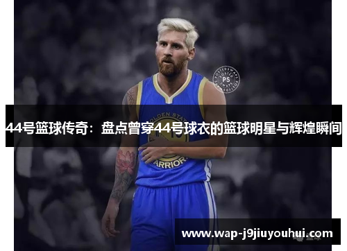 44号篮球传奇：盘点曾穿44号球衣的篮球明星与辉煌瞬间