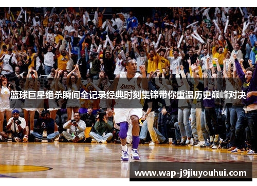 篮球巨星绝杀瞬间全记录经典时刻集锦带你重温历史巅峰对决