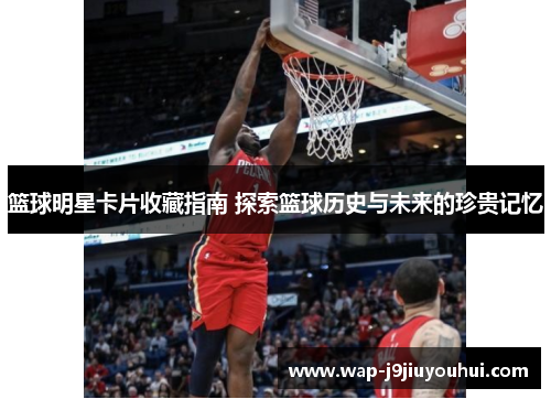 篮球明星卡片收藏指南 探索篮球历史与未来的珍贵记忆
