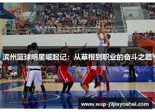 滨州篮球明星崛起记：从草根到职业的奋斗之路