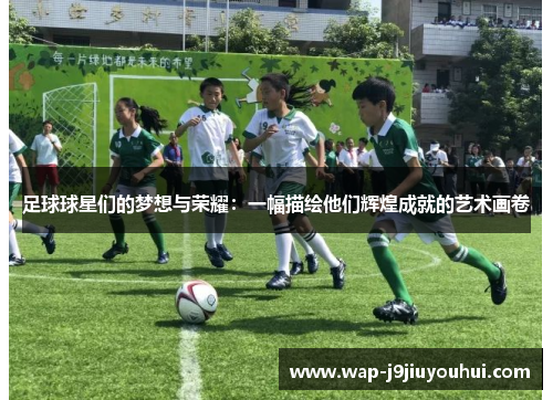 足球球星们的梦想与荣耀：一幅描绘他们辉煌成就的艺术画卷