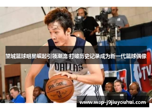 望城篮球明星崛起引领潮流 打破历史记录成为新一代篮球偶像